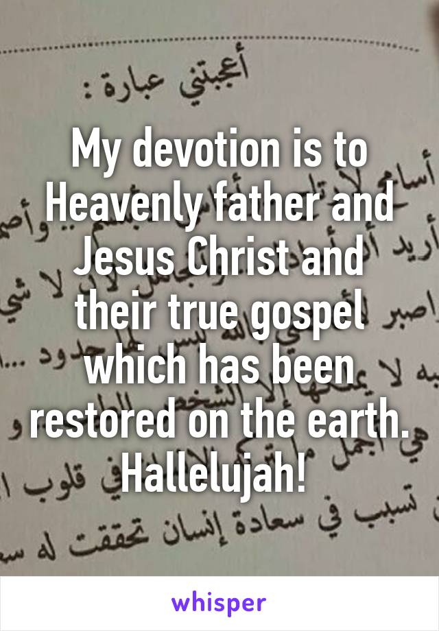 My devotion is to Heavenly father and Jesus Christ and their true gospel which has been restored on the earth. Hallelujah! 