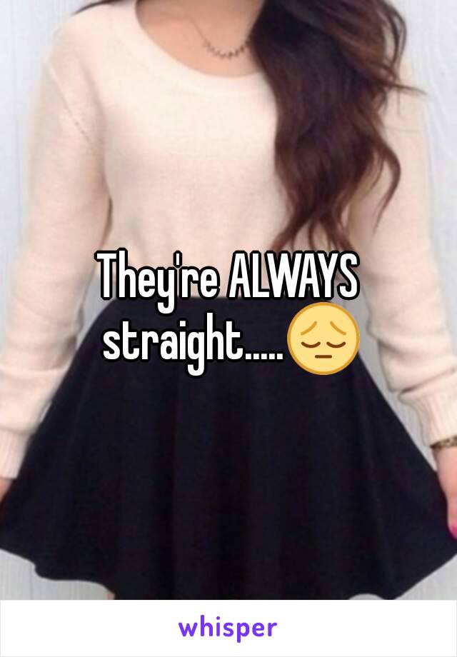 They're ALWAYS straight.....😔