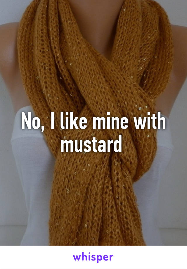No, I like mine with mustard 