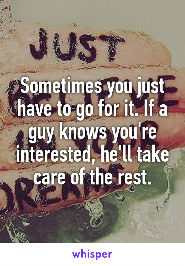 Sometimes you just have to go for it. If a guy knows you're interested, he'll take care of the rest.
