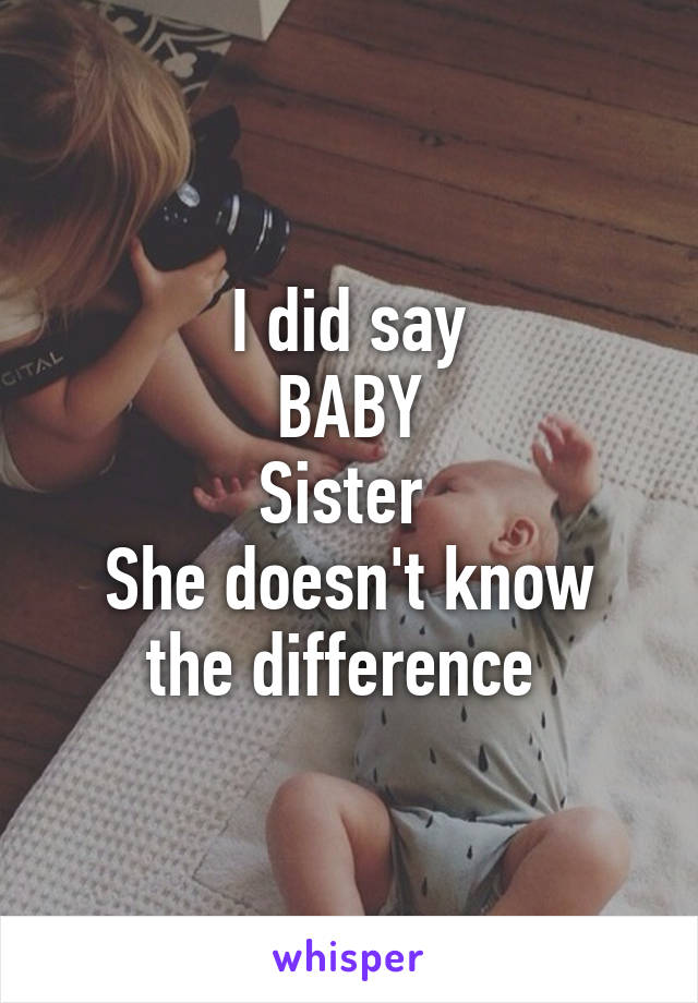 I did say
BABY
Sister 
She doesn't know the difference 