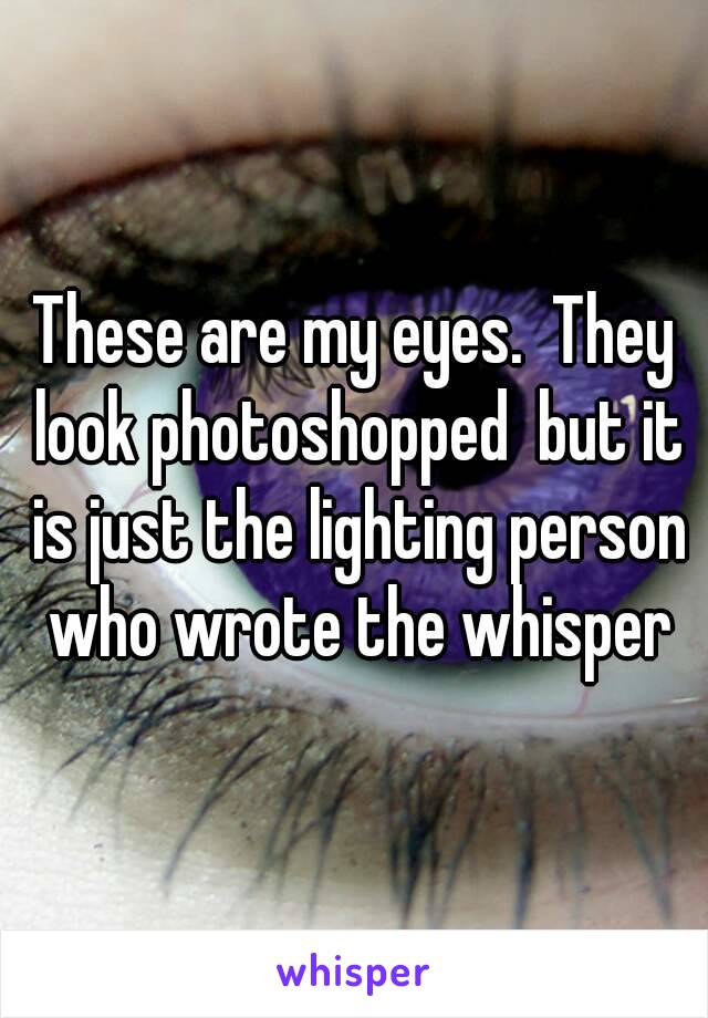 These are my eyes.  They look photoshopped  but it is just the lighting person who wrote the whisper