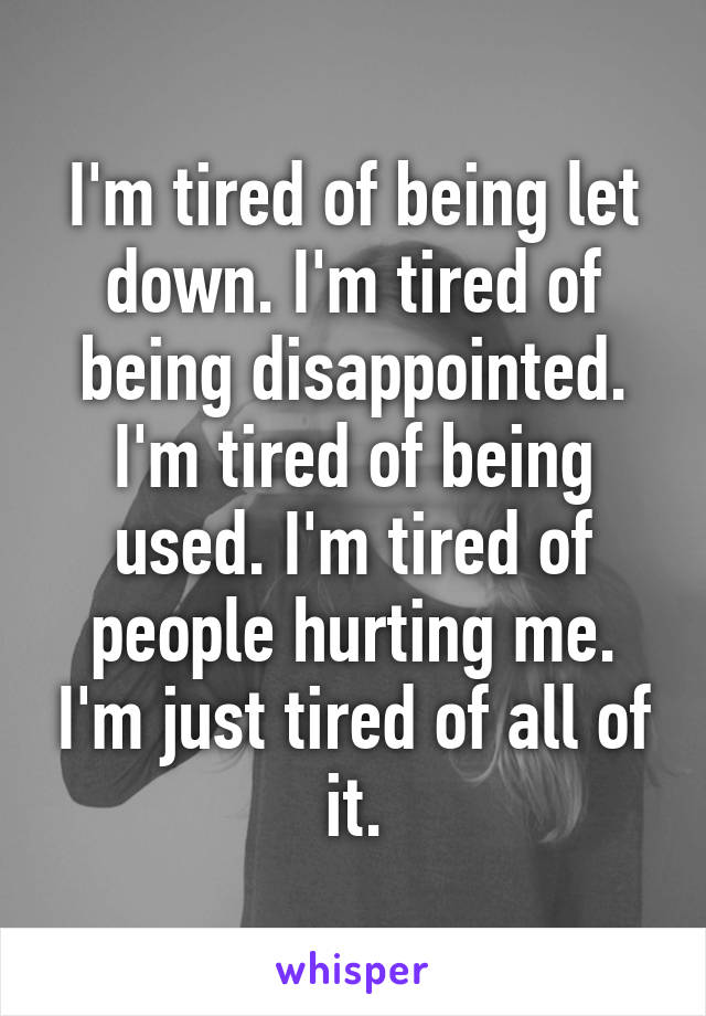 I'm tired of being let down. I'm tired of being disappointed. I'm tired of being used. I'm tired of people hurting me. I'm just tired of all of it.