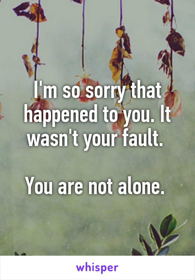 I'm so sorry that happened to you. It wasn't your fault. 

You are not alone. 