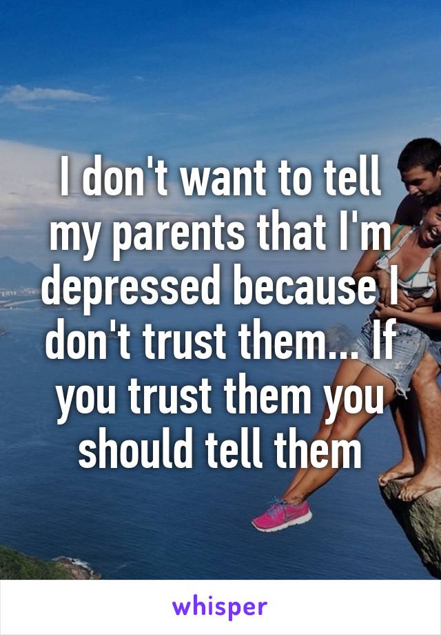 I don't want to tell my parents that I'm depressed because I don't trust them... If you trust them you should tell them