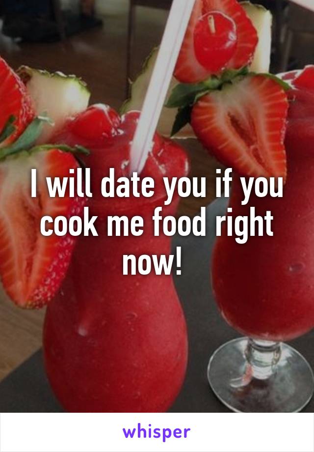 I will date you if you cook me food right now! 