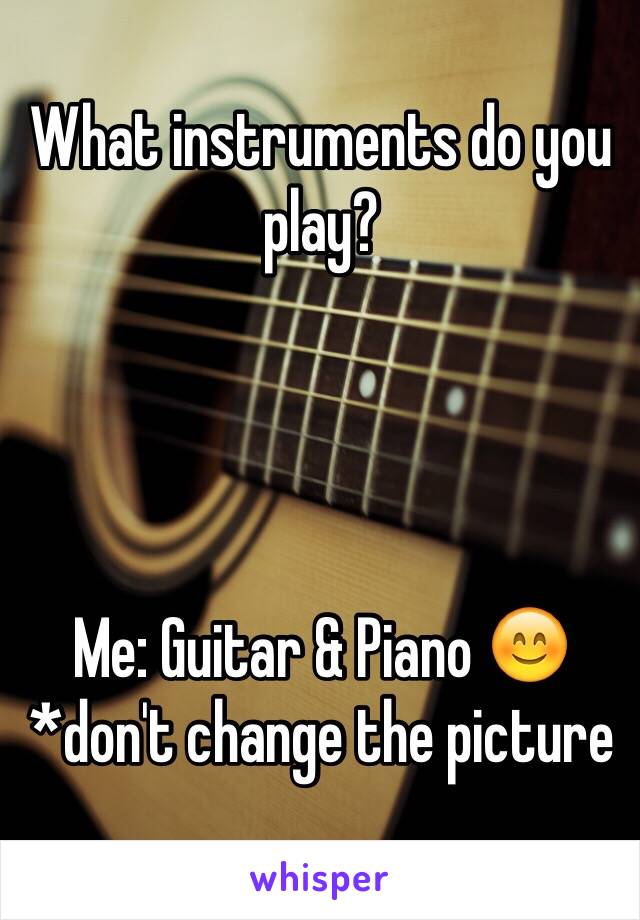 What instruments do you play?




Me: Guitar & Piano 😊
*don't change the picture