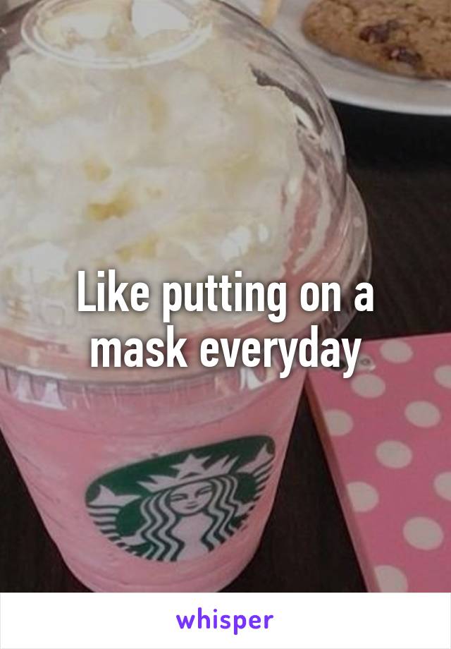 Like putting on a mask everyday