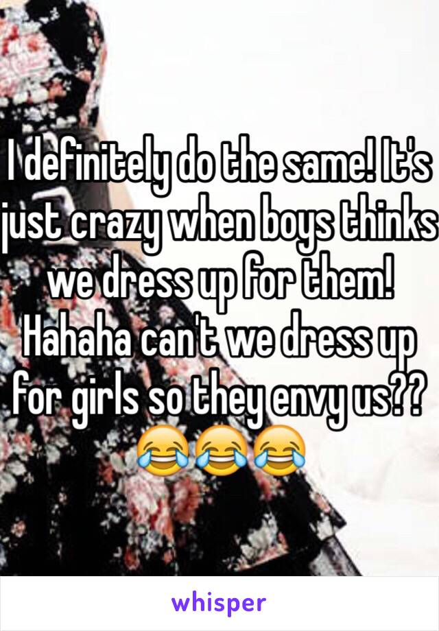 I definitely do the same! It's just crazy when boys thinks we dress up for them! Hahaha can't we dress up for girls so they envy us?? 😂😂😂