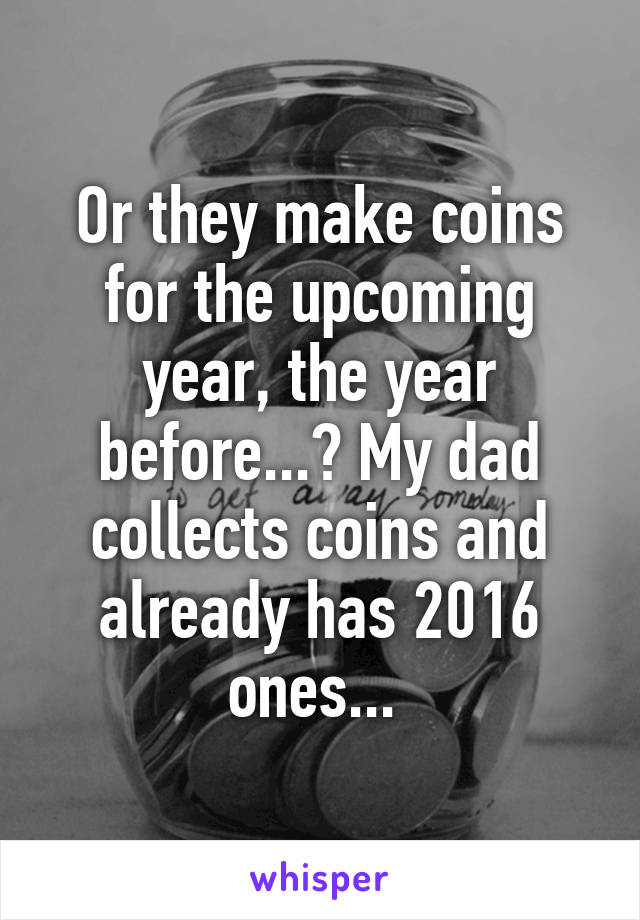 Or they make coins for the upcoming year, the year before...? My dad collects coins and already has 2016 ones... 