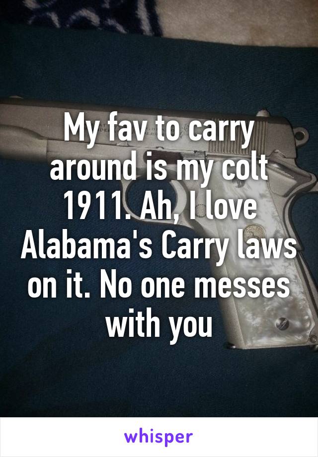 My fav to carry around is my colt 1911. Ah, I love Alabama's Carry laws on it. No one messes with you