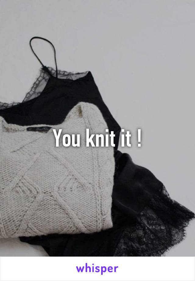 You knit it !