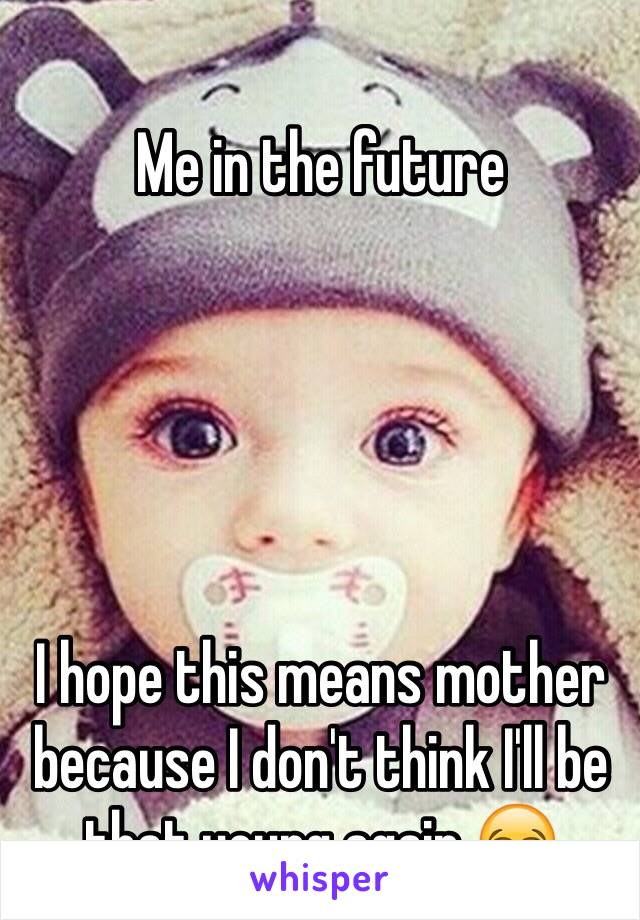 Me in the future 





I hope this means mother because I don't think I'll be  that young again 😂