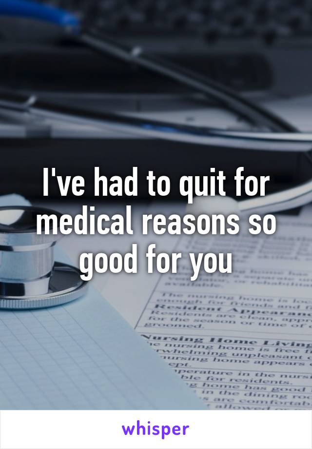 I've had to quit for medical reasons so good for you