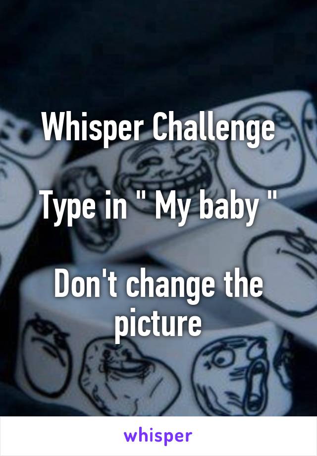 Whisper Challenge

Type in " My baby "

Don't change the picture