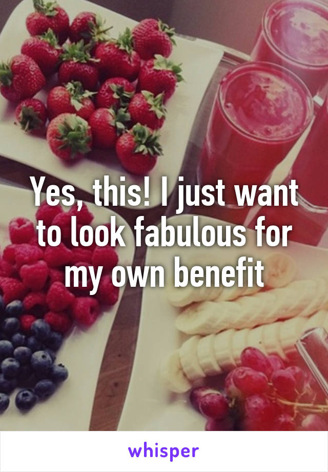 Yes, this! I just want to look fabulous for my own benefit