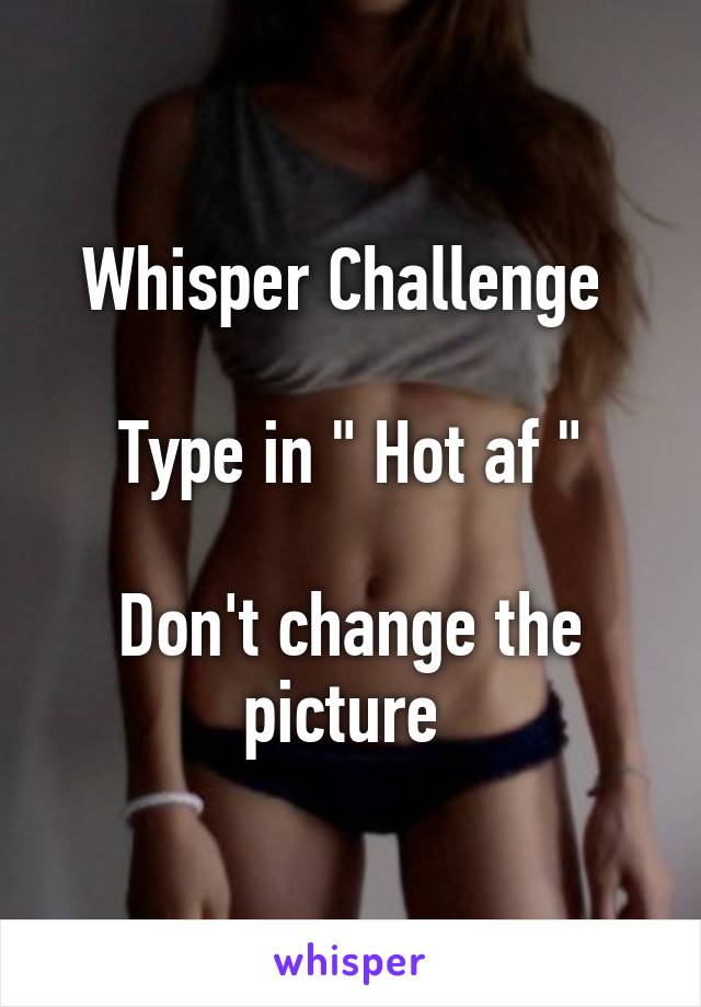 Whisper Challenge 

Type in " Hot af "

Don't change the picture 