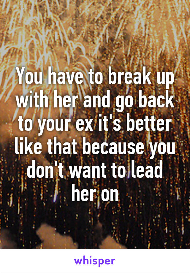 You have to break up with her and go back to your ex it's better like that because you don't want to lead her on