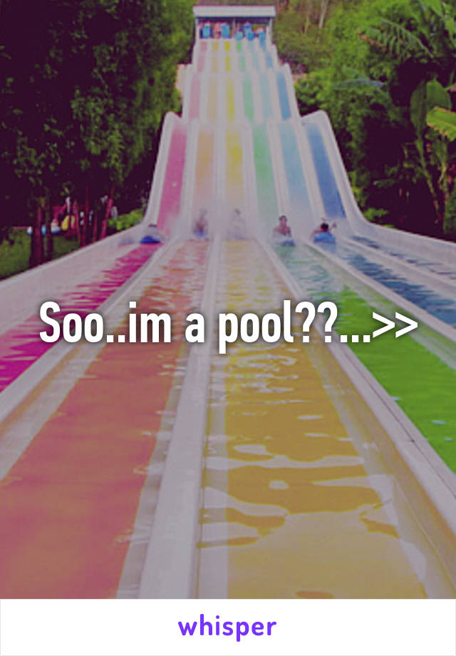 Soo..im a pool??...>>