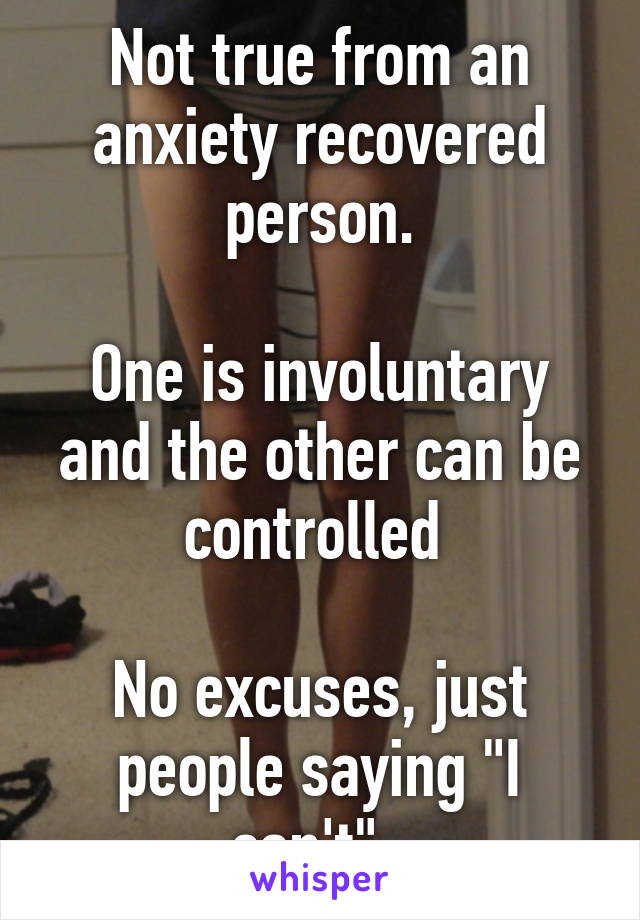 Not true from an anxiety recovered person.

One is involuntary and the other can be controlled 

No excuses, just people saying "I can't". 