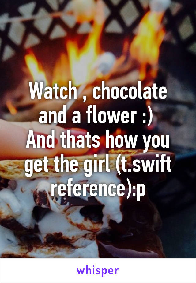 Watch , chocolate and a flower :) 
And thats how you get the girl (t.swift reference):p
