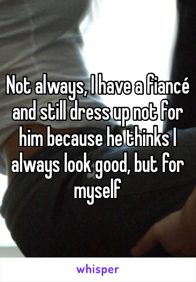 Not always, I have a fiancé and still dress up not for him because he thinks I always look good, but for myself