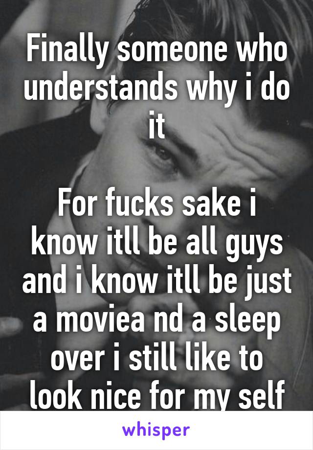 Finally someone who understands why i do it

For fucks sake i know itll be all guys and i know itll be just a moviea nd a sleep over i still like to look nice for my self