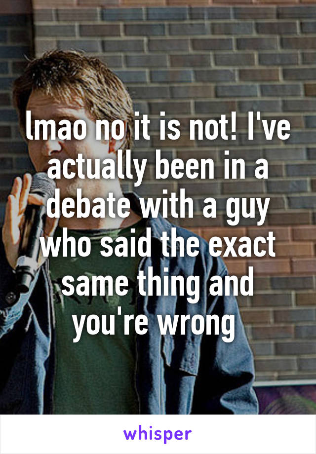 lmao no it is not! I've actually been in a debate with a guy who said the exact same thing and you're wrong 