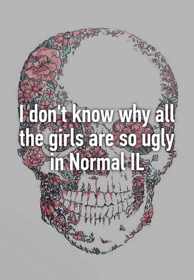 I don't know why all the girls are so ugly in Normal IL