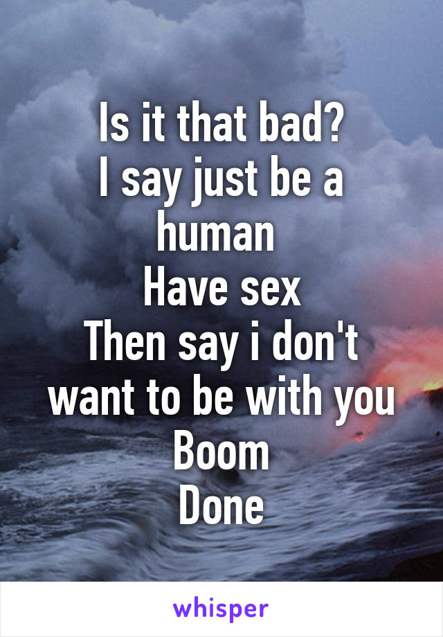 Is it that bad?
I say just be a human 
Have sex
Then say i don't want to be with you
Boom
Done