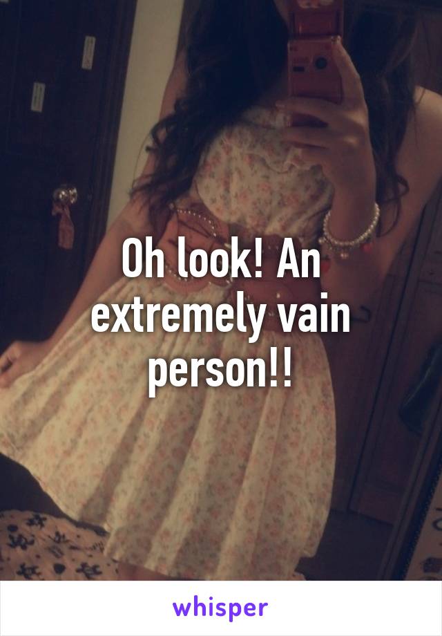 Oh look! An extremely vain person!!