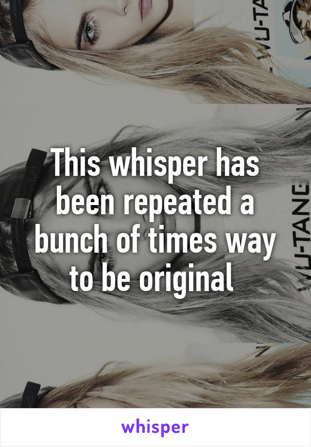 This whisper has been repeated a bunch of times way to be original 