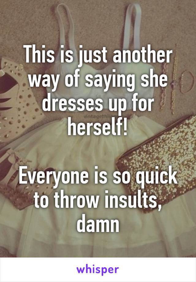 This is just another way of saying she dresses up for herself!

Everyone is so quick to throw insults, damn