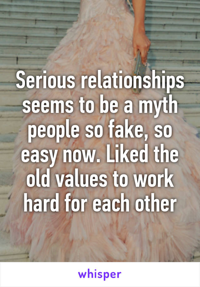 Serious relationships seems to be a myth people so fake, so easy now. Liked the old values to work hard for each other