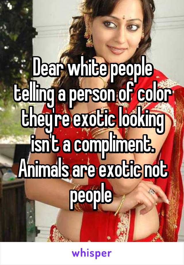 Dear white people telling a person of color they're exotic looking isn't a compliment. Animals are exotic not people 