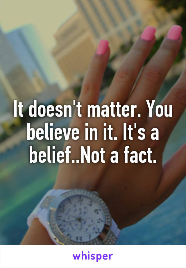 It doesn't matter. You believe in it. It's a belief..Not a fact.