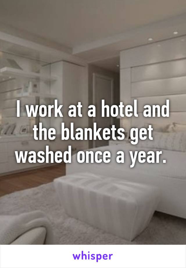 I work at a hotel and the blankets get washed once a year. 