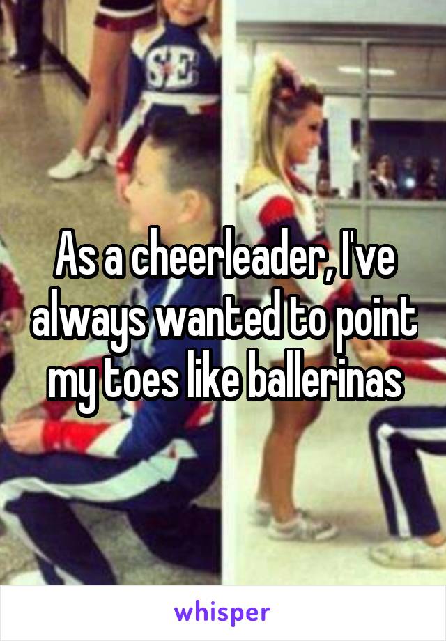 As a cheerleader, I've always wanted to point my toes like ballerinas