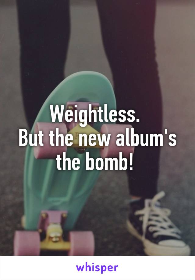 Weightless. 
But the new album's the bomb! 