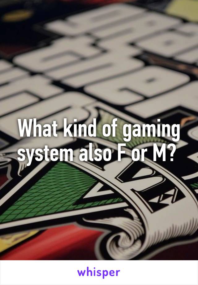 What kind of gaming system also F or M? 