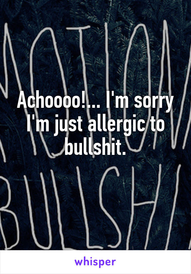 Achoooo!... I'm sorry I'm just allergic to bullshit.
