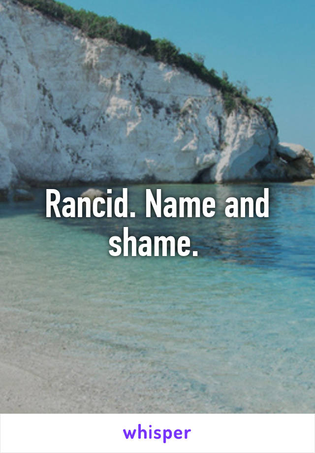 Rancid. Name and shame. 
