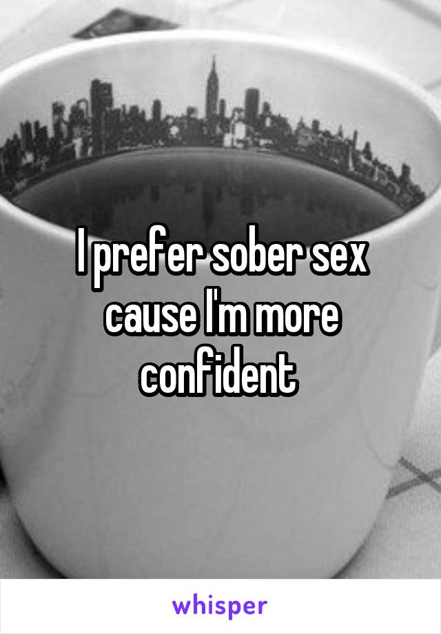 I prefer sober sex cause I'm more confident 