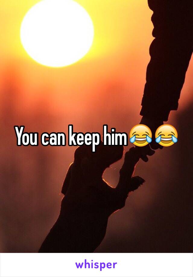 You can keep him😂😂