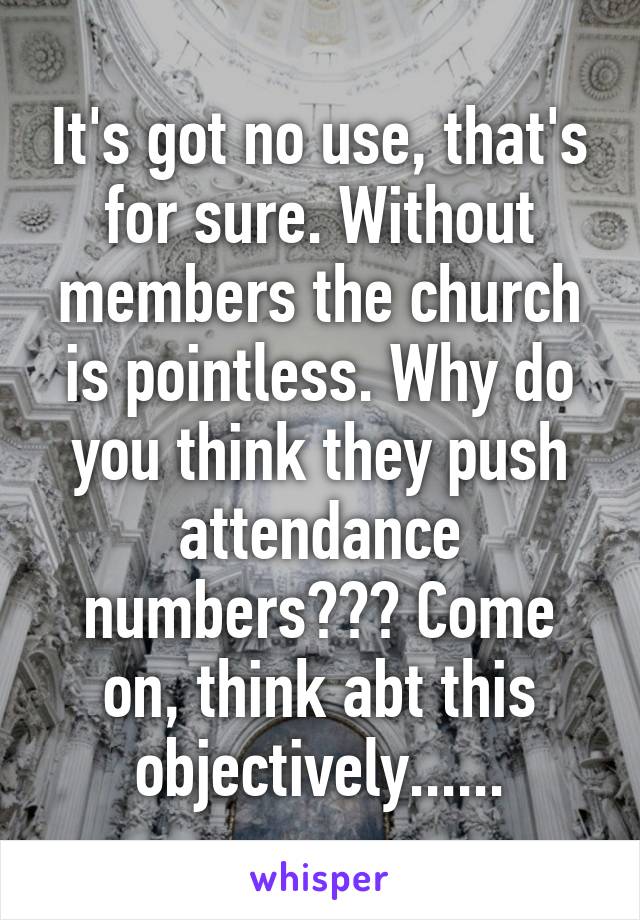 It's got no use, that's for sure. Without members the church is pointless. Why do you think they push attendance numbers??? Come on, think abt this objectively......