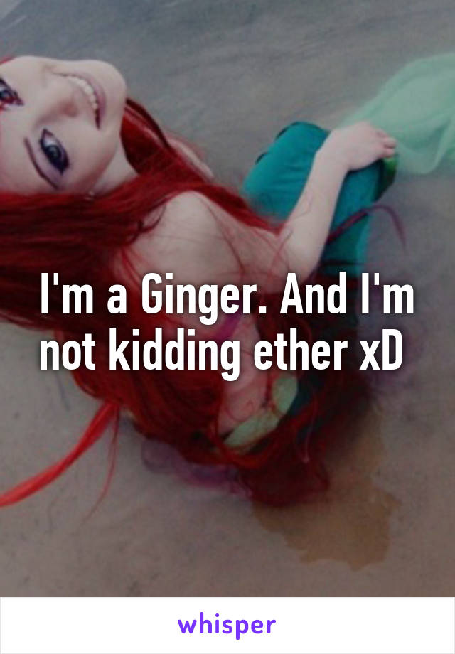 I'm a Ginger. And I'm not kidding ether xD 