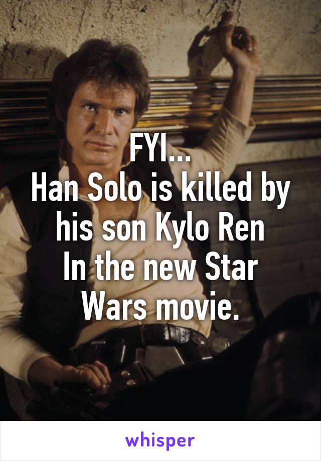 FYI...
Han Solo is killed by his son Kylo Ren
In the new Star Wars movie.