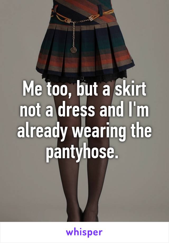 Me too, but a skirt not a dress and I'm already wearing the pantyhose. 