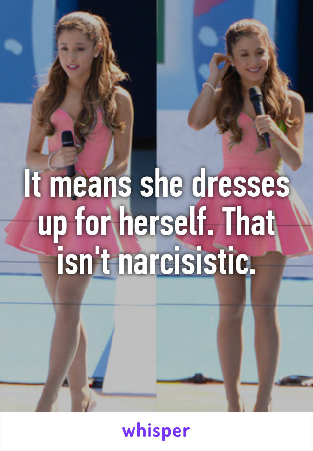 It means she dresses up for herself. That isn't narcisistic.