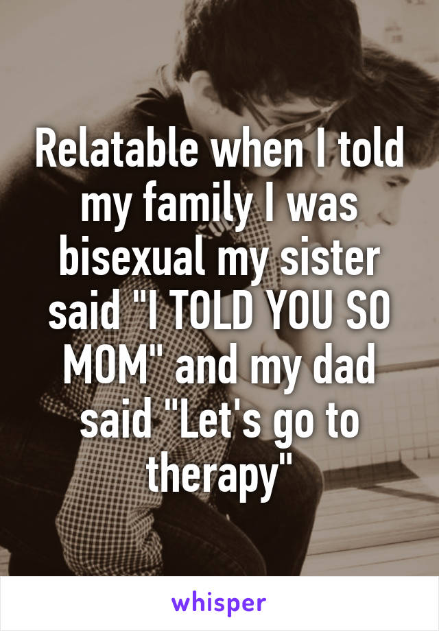 Relatable when I told my family I was bisexual my sister said "I TOLD YOU SO MOM" and my dad said "Let's go to therapy"